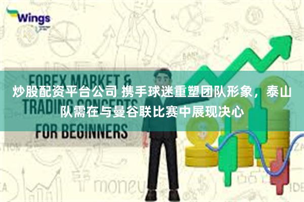 炒股配资平台公司 携手球迷重塑团队形象，泰山队需在与曼谷联比赛中展现决心