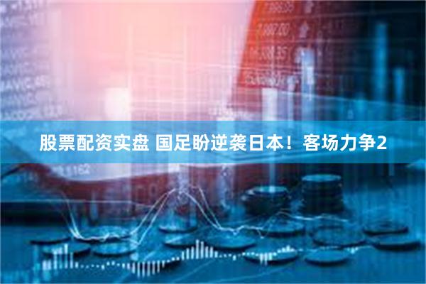 股票配资实盘 国足盼逆袭日本！客场力争2