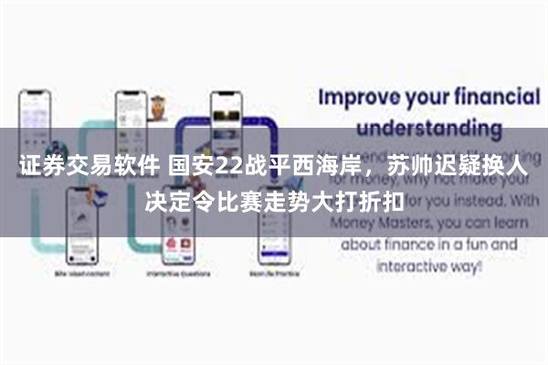 证券交易软件 国安22战平西海岸，苏帅迟疑换人决定令比赛走势大打折扣