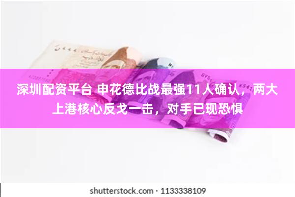 深圳配资平台 申花德比战最强11人确认，两大上港核心反戈一击，对手已现恐惧
