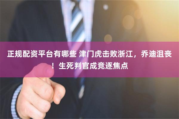 正规配资平台有哪些 津门虎击败浙江，乔迪沮丧！生死判官成竞逐焦点
