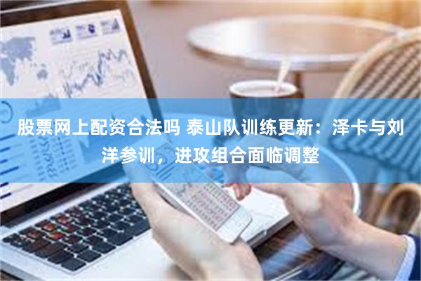 股票网上配资合法吗 泰山队训练更新：泽卡与刘洋参训，进攻组合面临调整
