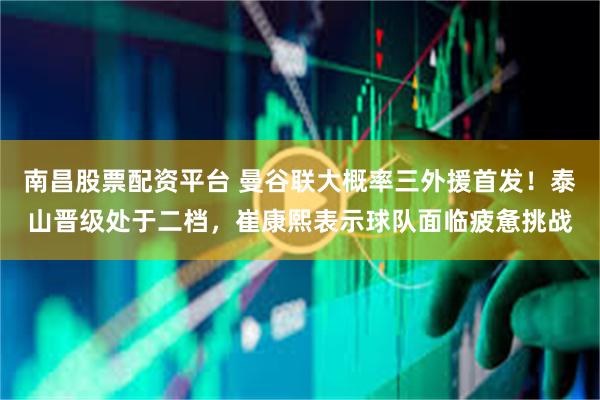 南昌股票配资平台 曼谷联大概率三外援首发！泰山晋级处于二档，崔康熙表示球队面临疲惫挑战