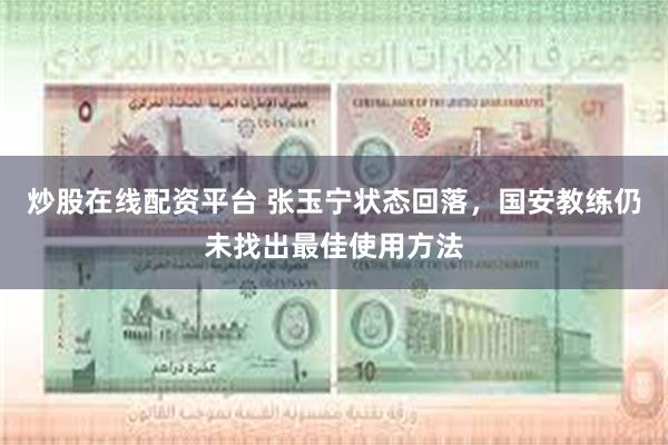 炒股在线配资平台 张玉宁状态回落，国安教练仍未找出最佳使用方法