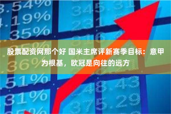 股票配资网那个好 国米主席评新赛季目标：意甲为根基，欧冠是向往的远方