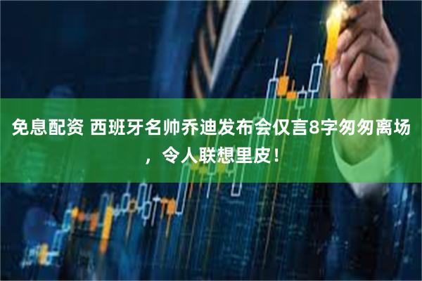 免息配资 西班牙名帅乔迪发布会仅言8字匆匆离场，令人联想里皮！