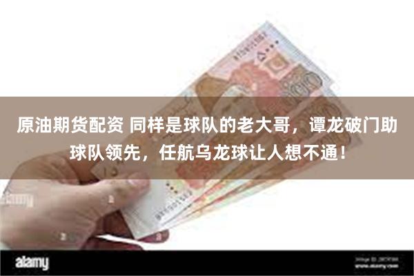 原油期货配资 同样是球队的老大哥，谭龙破门助球队领先，任航乌龙球让人想不通！