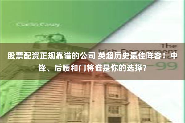 股票配资正规靠谱的公司 英超历史最佳阵容！中锋、后腰和门将谁是你的选择？