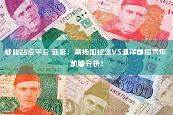 炒股融资平台 亚冠：赖扬加拉法VS迪拜国民青年 前瞻分析！