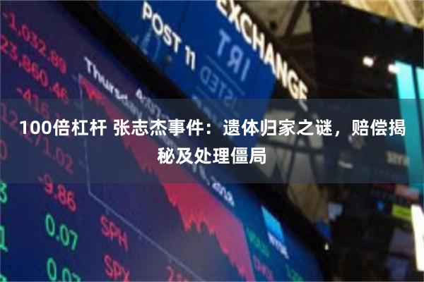100倍杠杆 张志杰事件：遗体归家之谜，赔偿揭秘及处理僵局