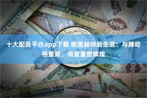 十大配资平台app下载 德里赫特新生涯：与滕哈格重聚，渴望重塑辉煌