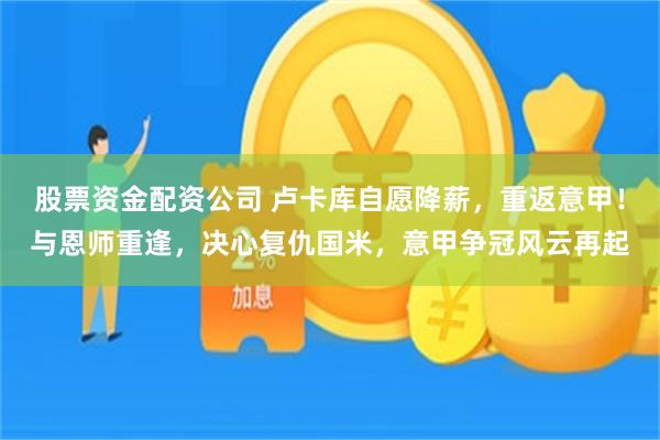 股票资金配资公司 卢卡库自愿降薪，重返意甲！与恩师重逢，决心复仇国米，意甲争冠风云再起