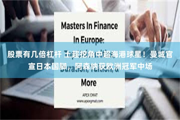 股票有几倍杠杆 土超挖角中超海港球星！曼城官宣日本国脚，阿森纳获欧洲冠军中场
