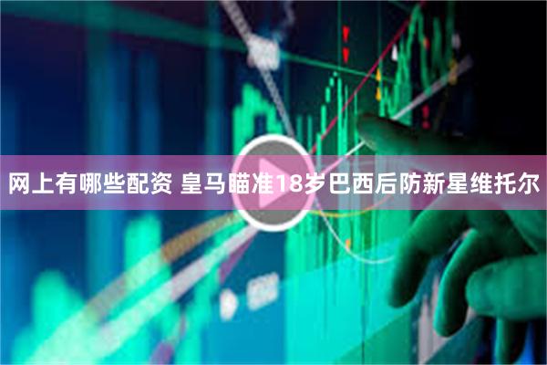 网上有哪些配资 皇马瞄准18岁巴西后防新星维托尔