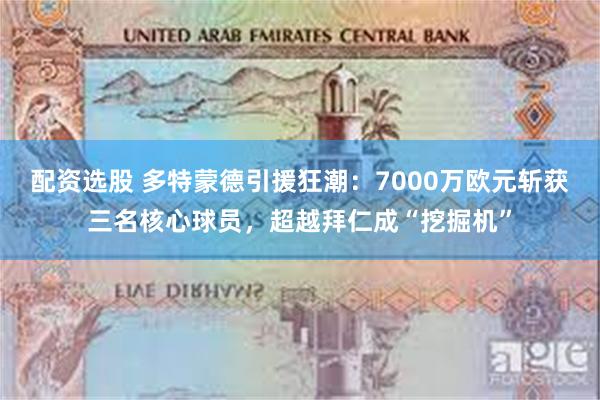 配资选股 多特蒙德引援狂潮：7000万欧元斩获三名核心球员，超越拜仁成“挖掘机”