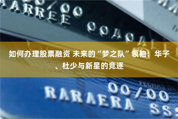 如何办理股票融资 未来的“梦之队”领袖：华子、杜少与新星的竞逐