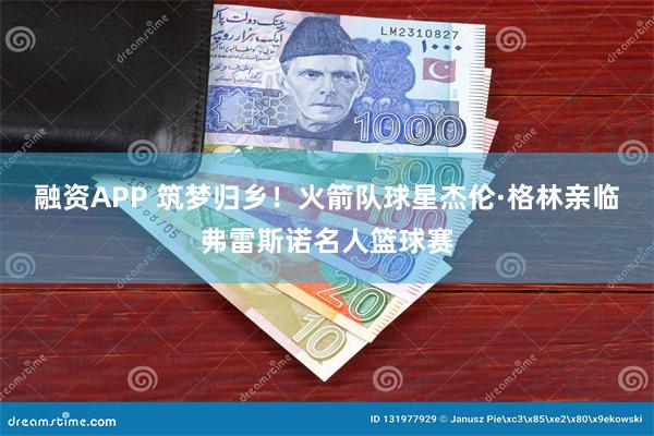 融资APP 筑梦归乡！火箭队球星杰伦·格林亲临弗雷斯诺名人篮球赛