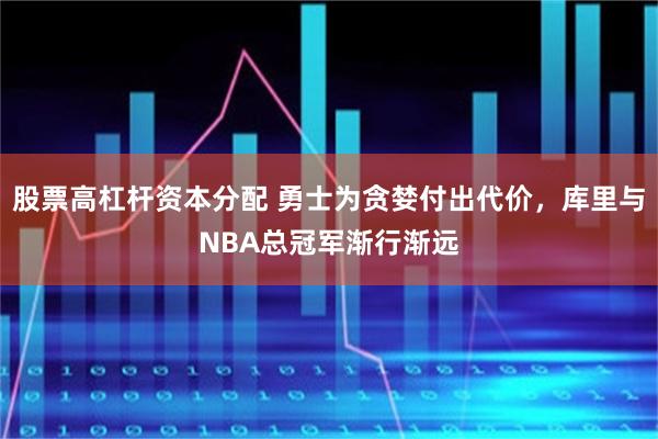 股票高杠杆资本分配 勇士为贪婪付出代价，库里与NBA总冠军渐行渐远
