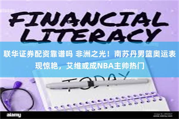 联华证券配资靠谱吗 非洲之光！南苏丹男篮奥运表现惊艳，艾维或成NBA主帅热门