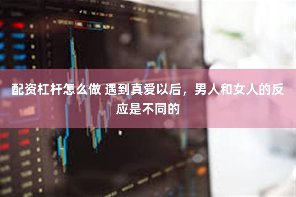 配资杠杆怎么做 遇到真爱以后，男人和女人的反应是不同的