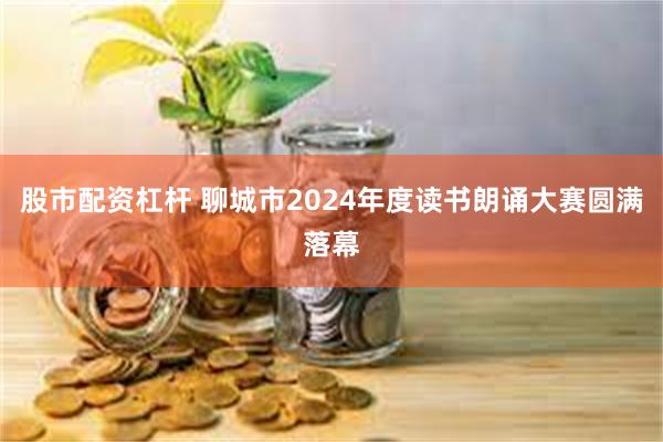 股市配资杠杆 聊城市2024年度读书朗诵大赛圆满落幕