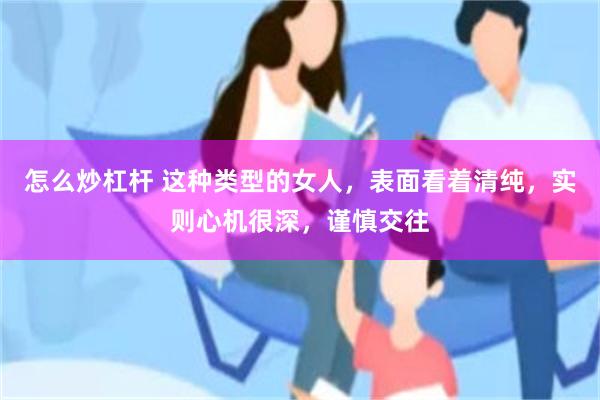 怎么炒杠杆 这种类型的女人，表面看着清纯，实则心机很深，谨慎交往