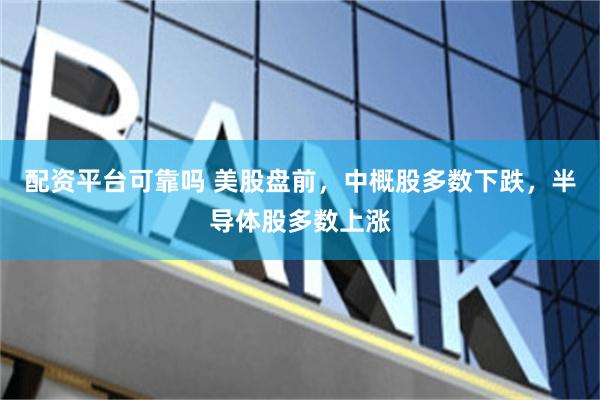 配资平台可靠吗 美股盘前，中概股多数下跌，半导体股多数上涨