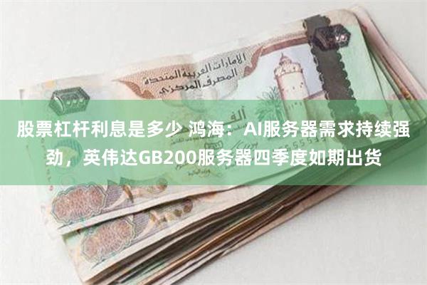 股票杠杆利息是多少 鸿海：AI服务器需求持续强劲，英伟达GB200服务器四季度如期出货