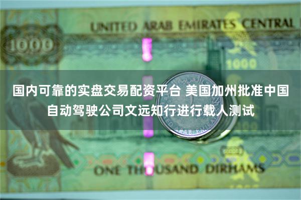 国内可靠的实盘交易配资平台 美国加州批准中国自动驾驶公司文远知行进行载人测试