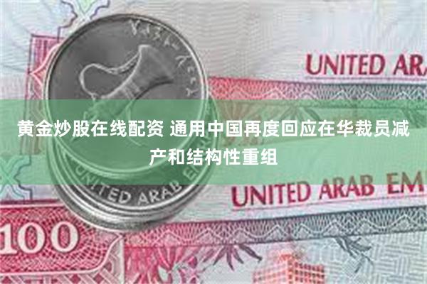 黄金炒股在线配资 通用中国再度回应在华裁员减产和结构性重组