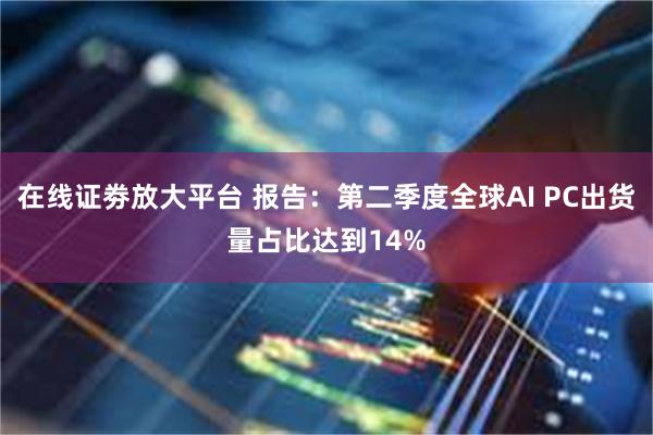 在线证劵放大平台 报告：第二季度全球AI PC出货量占比达到14%