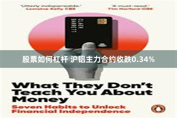 股票如何杠杆 沪铝主力合约收跌0.34%