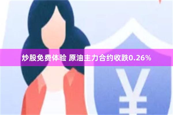 炒股免费体验 原油主力合约收跌0.26%