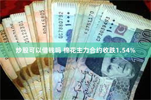 炒股可以借钱吗 棉花主力合约收跌1.54%