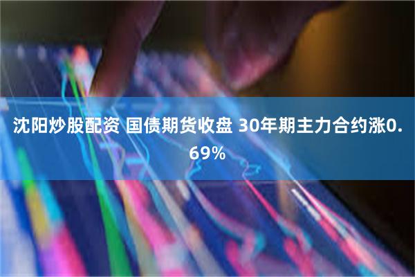 沈阳炒股配资 国债期货收盘 30年期主力合约涨0.69%