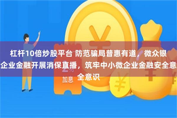 杠杆10倍炒股平台 防范骗局普惠有道，微众银行企业金融开展消保直播，筑牢中小微企业金融安全意识