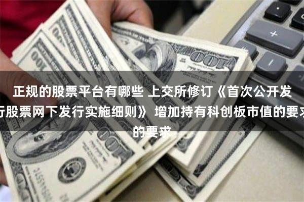 正规的股票平台有哪些 上交所修订《首次公开发行股票网下发行实施细则》 增加持有科创板市值的要求