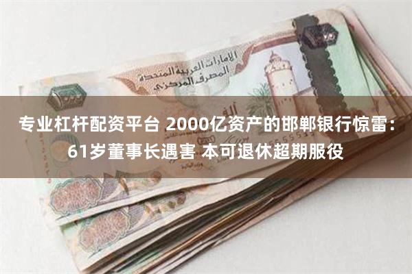 专业杠杆配资平台 2000亿资产的邯郸银行惊雷：61岁董事长遇害 本可退休超期服役