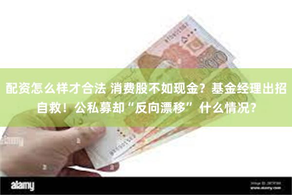 配资怎么样才合法 消费股不如现金？基金经理出招自救！公私募却“反向漂移” 什么情况？