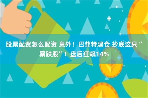 股票配资怎么配资 意外！巴菲特建仓 抄底这只“暴跌股”！盘后狂飙14%