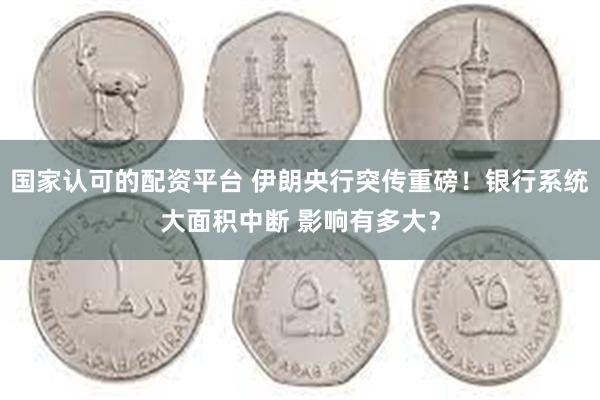 国家认可的配资平台 伊朗央行突传重磅！银行系统大面积中断 影响有多大？