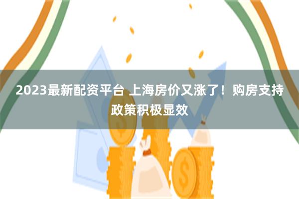 2023最新配资平台 上海房价又涨了！购房支持政策积极显效