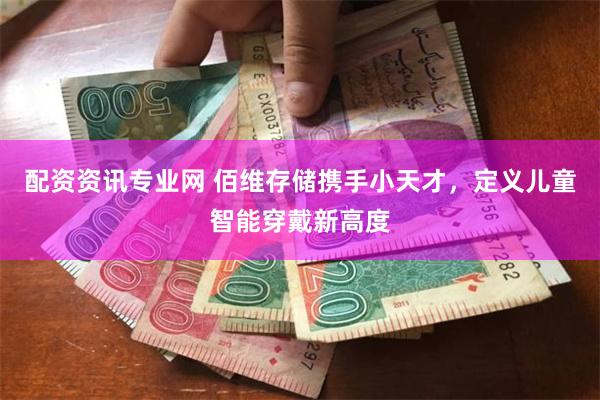 配资资讯专业网 佰维存储携手小天才，定义儿童智能穿戴新高度