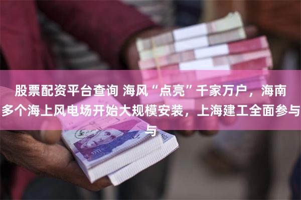 股票配资平台查询 海风“点亮”千家万户，海南多个海上风电场开始大规模安装，上海建工全面参与