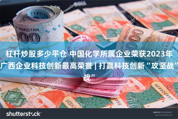 杠杆炒股多少平仓 中国化学所属企业荣获2023年广西企业科技创新最高荣誉 | 打赢科技创新“攻坚战”
