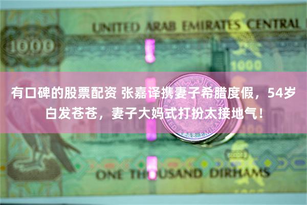 有口碑的股票配资 张嘉译携妻子希腊度假，54岁白发苍苍，妻子大妈式打扮太接地气！