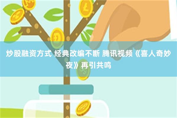 炒股融资方式 经典改编不断 腾讯视频《喜人奇妙夜》再引共鸣