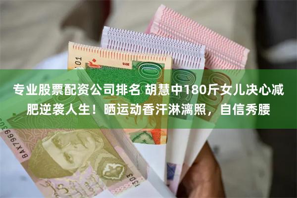 专业股票配资公司排名 胡慧中180斤女儿决心减肥逆袭人生！晒运动香汗淋漓照，自信秀腰