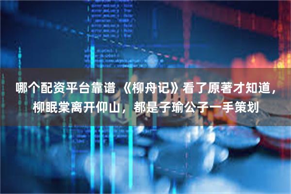 哪个配资平台靠谱 《柳舟记》看了原著才知道，柳眠棠离开仰山，都是子瑜公子一手策划