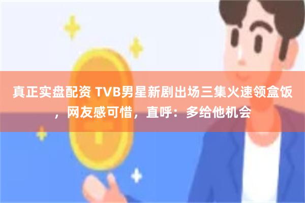 真正实盘配资 TVB男星新剧出场三集火速领盒饭，网友感可惜，直呼：多给他机会